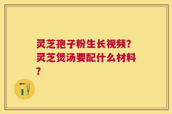 灵芝孢子粉生长视频？灵芝煲汤要配什么材料？