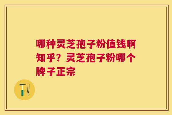 哪种灵芝孢子粉值钱啊知乎?灵芝孢子粉哪个牌子正宗 哪种灵芝孢子粉值钱啊知乎?灵芝孢子粉哪个牌子正宗