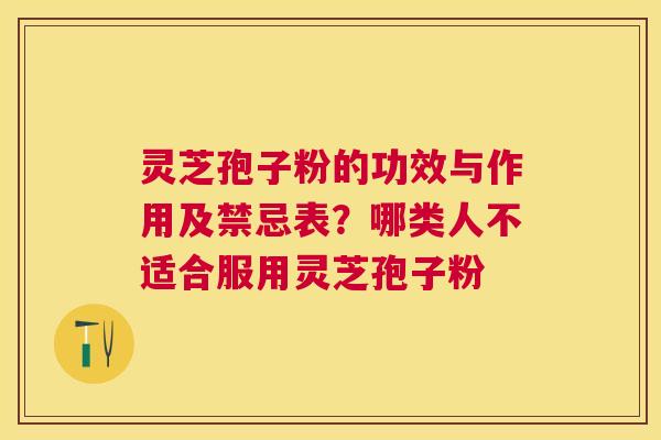 灵芝孢子粉的功效与作用及禁忌表?哪类人不适合服用灵芝孢子粉 灵芝孢子粉的功效与作用及禁忌表?哪类人不适合服用灵芝孢子粉
