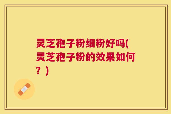 灵芝孢子粉细粉好吗(灵芝孢子粉的效果如何?) 灵芝孢子粉细粉好吗(灵芝孢子粉的效果如何?)