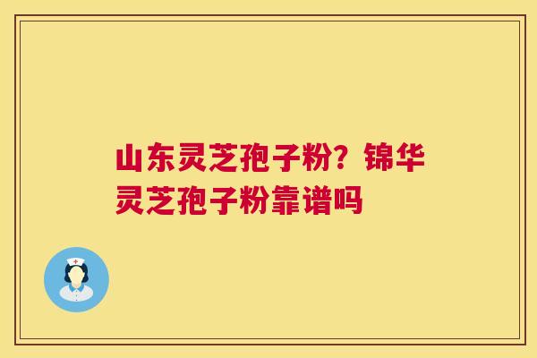 山东灵芝孢子粉？锦华灵芝孢子粉靠谱吗