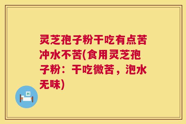 灵芝孢子粉干吃有点苦冲水不苦(食用灵芝孢子粉:干吃微苦,泡水无味) 灵芝孢子粉干吃有点苦冲水不苦(食用灵芝孢子粉:干吃微苦,泡水无味)