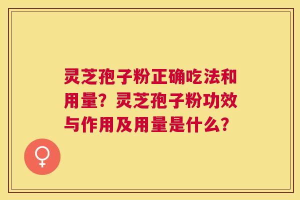 灵芝孢子粉正确吃法和用量?灵芝孢子粉功效与作用及用量是什么? 灵芝孢子粉正确吃法和用量?灵芝孢子粉功效与作用及用量是什么?
