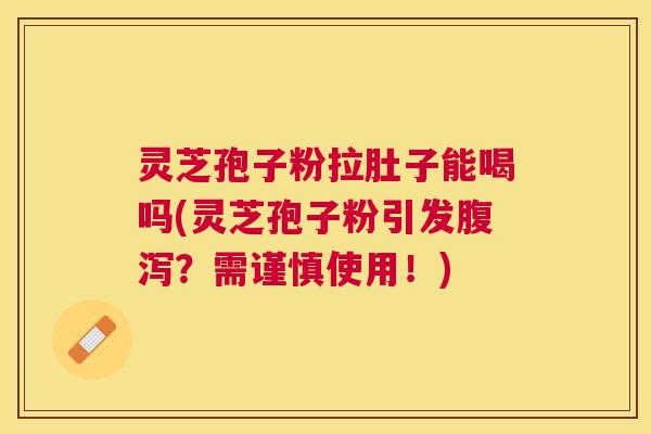 灵芝孢子粉拉肚子能喝吗(灵芝孢子粉引发？需谨慎使用！)