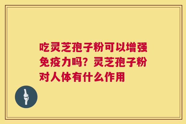 吃灵芝孢子粉可以增强免疫力吗？灵芝孢子粉对人体有什么作用