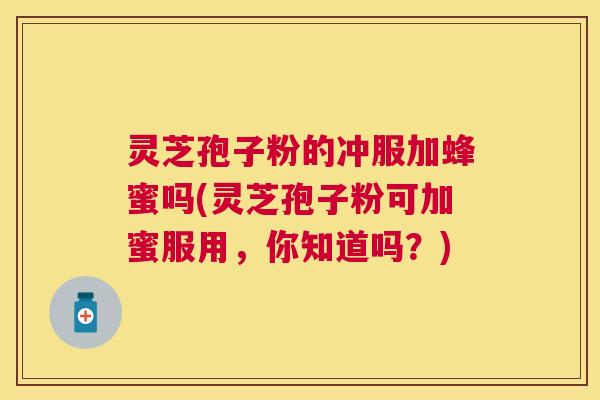 灵芝孢子粉的冲服加蜂蜜吗(灵芝孢子粉可加蜜服用，你知道吗？)