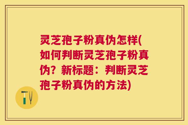 灵芝孢子粉真伪怎样(如何判断灵芝孢子粉真伪？新标题：判断灵芝孢子粉真伪的方法)