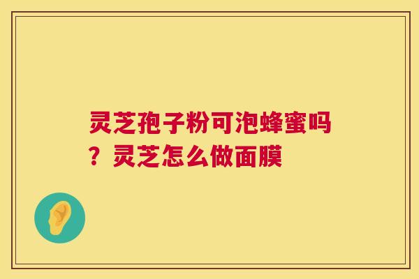 灵芝孢子粉可泡蜂蜜吗?灵芝怎么做面膜 灵芝孢子粉可泡蜂蜜吗?灵芝怎么做面膜