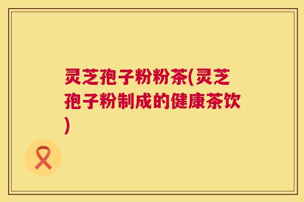 灵芝孢子粉粉茶(灵芝孢子粉制成的健康茶饮)