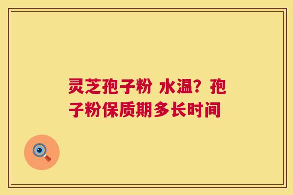 灵芝孢子粉 水温?孢子粉保质期多长时间 灵芝孢子粉 水温?孢子粉保质期多长时间