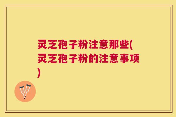 灵芝孢子粉注意那些(灵芝孢子粉的注意事项) 灵芝孢子粉注意那些(灵芝孢子粉的注意事项)