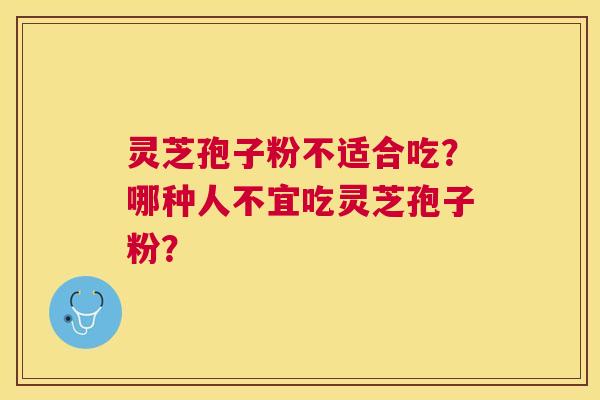 灵芝孢子粉不适合吃?哪种人不宜吃灵芝孢子粉? 灵芝孢子粉不适合吃?哪种人不宜吃灵芝孢子粉?