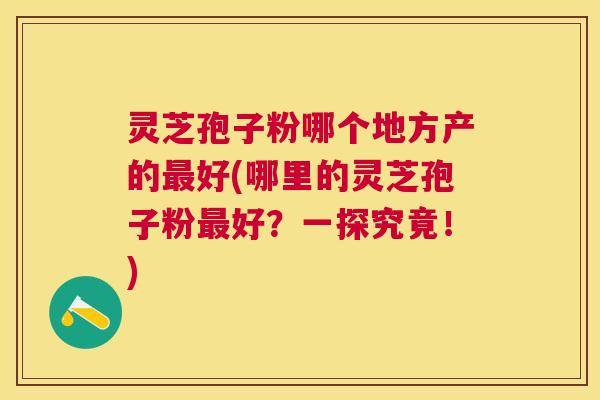 灵芝孢子粉哪个地方产的好(哪里的灵芝孢子粉好?一探究竟!) 灵芝孢子粉哪个地方产的好(哪里的灵芝孢子粉好?一探究竟!)