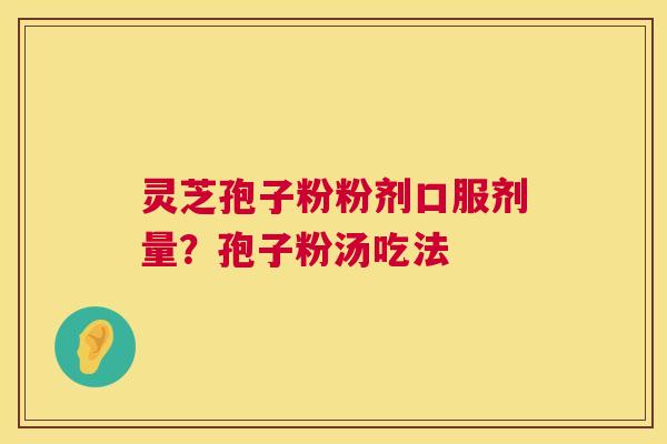 灵芝孢子粉粉剂口服剂量？孢子粉汤吃法