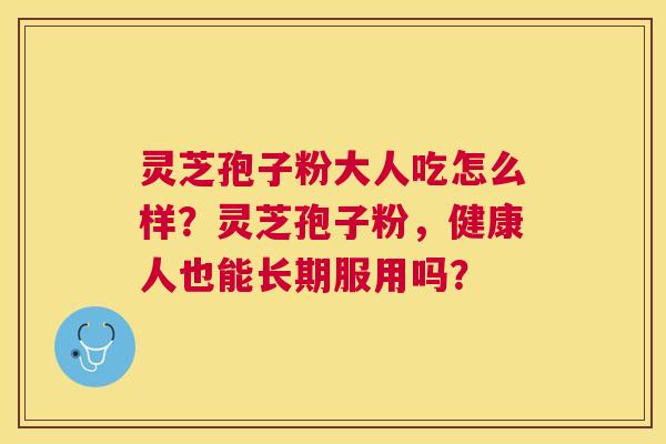 灵芝孢子粉大人吃怎么样？灵芝孢子粉，健康人也能长期服用吗？