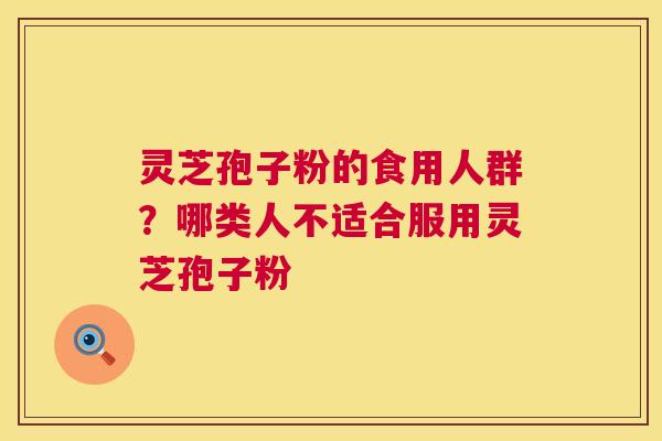 灵芝孢子粉的食用人群？哪类人不适合服用灵芝孢子粉