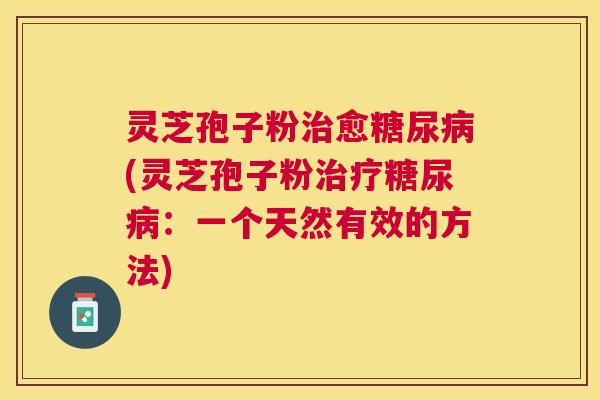 灵芝孢子粉愈(灵芝孢子粉:一个天然有效的方法) 灵芝孢子粉愈(灵芝孢子粉:一个天然有效的方法)