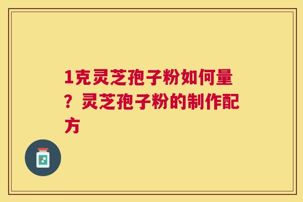 1克灵芝孢子粉如何量?灵芝孢子粉的制作配方 1克灵芝孢子粉如何量?灵芝孢子粉的制作配方