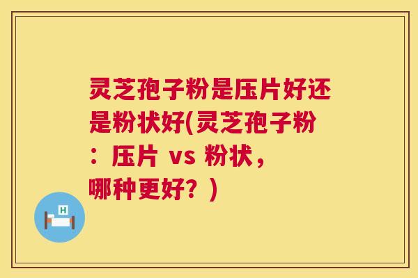 灵芝孢子粉是压片好还是粉状好(灵芝孢子粉:压片 vs 粉状,哪种更好?) 灵芝孢子粉是压片好还是粉状好(灵芝孢子粉:压片 vs 粉状,哪种更好?)