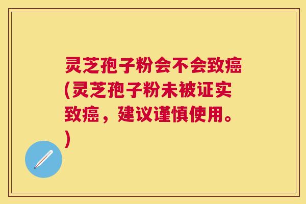 灵芝孢子粉会不会致(灵芝孢子粉未被证实致，建议谨慎使用。)