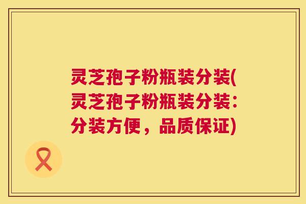 灵芝孢子粉瓶装分装(灵芝孢子粉瓶装分装:分装方便,品质保证) 灵芝孢子粉瓶装分装(灵芝孢子粉瓶装分装:分装方便,品质保证)