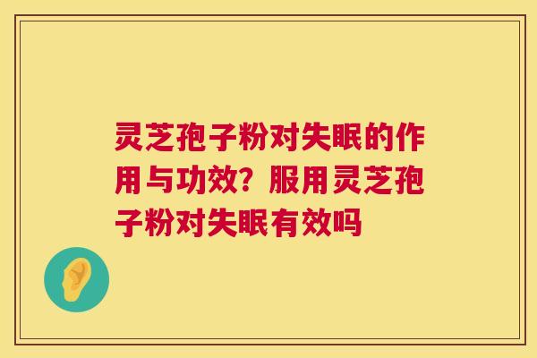 灵芝孢子粉对的作用与功效？服用灵芝孢子粉对有效吗