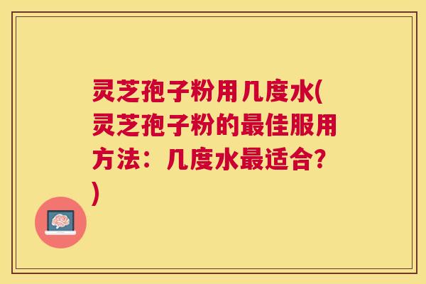 灵芝孢子粉用几度水(灵芝孢子粉的佳服用方法：几度水适合？)