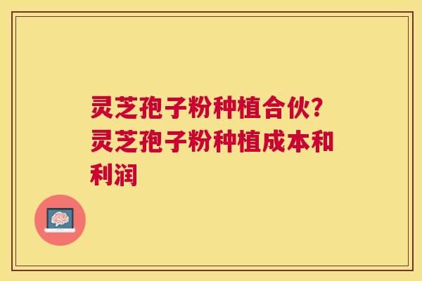 灵芝孢子粉种植合伙？灵芝孢子粉种植成本和利润