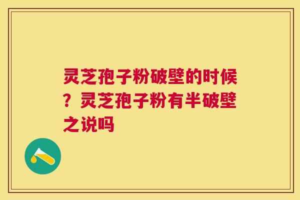 灵芝孢子粉破壁的时候?灵芝孢子粉有半破壁之说吗 灵芝孢子粉破壁的时候?灵芝孢子粉有半破壁之说吗