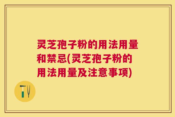 灵芝孢子粉的用法用量和禁忌(灵芝孢子粉的用法用量及注意事项)