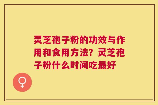 灵芝孢子粉的功效与作用和食用方法？灵芝孢子粉什么时间吃好