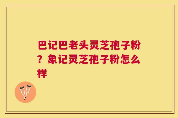 巴记巴老头灵芝孢子粉？象记灵芝孢子粉怎么样