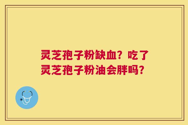 灵芝孢子粉缺？吃了灵芝孢子粉油会胖吗？