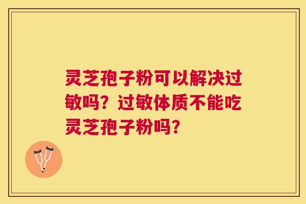 灵芝孢子粉可以解决吗？体质不能吃灵芝孢子粉吗？