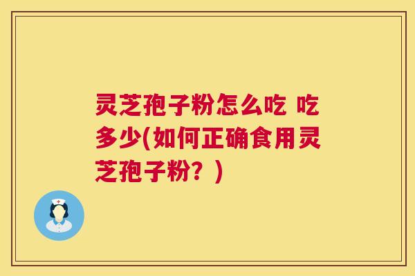 灵芝孢子粉怎么吃 吃多少(如何正确食用灵芝孢子粉?) 灵芝孢子粉怎么吃 吃多少(如何正确食用灵芝孢子粉?)