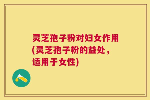 灵芝孢子粉对妇女作用(灵芝孢子粉的益处,适用于女性) 灵芝孢子粉对妇女作用(灵芝孢子粉的益处,适用于女性)