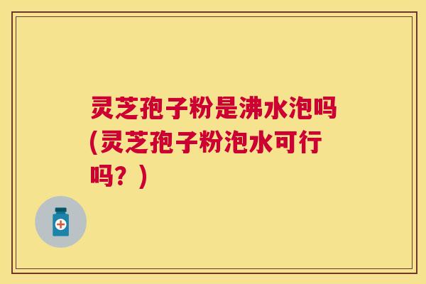 灵芝孢子粉是沸水泡吗(灵芝孢子粉泡水可行吗?) 灵芝孢子粉是沸水泡吗(灵芝孢子粉泡水可行吗?)