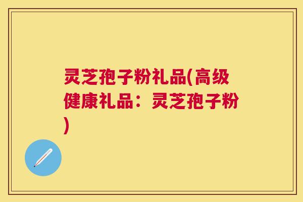灵芝孢子粉礼品(高级健康礼品：灵芝孢子粉)
