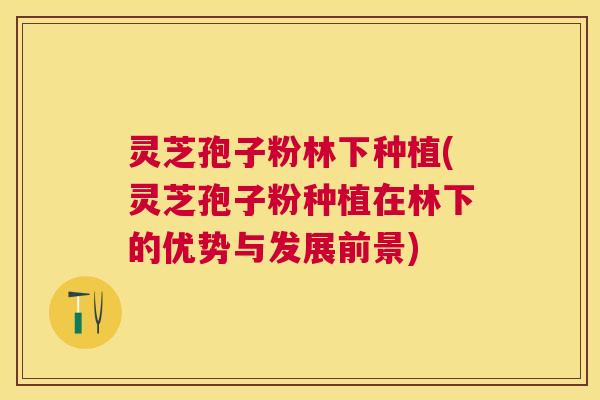 灵芝孢子粉林下种植(灵芝孢子粉种植在林下的优势与发展前景) 灵芝孢子粉林下种植(灵芝孢子粉种植在林下的优势与发展前景)