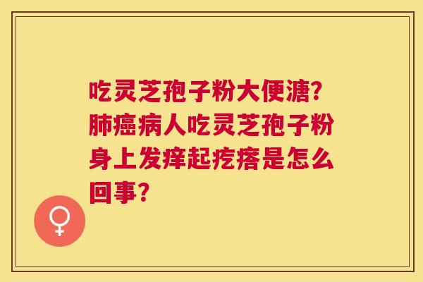 吃灵芝孢子粉大便溏?人吃灵芝孢子粉身上发痒起疙瘩是怎么回事? 吃灵芝孢子粉大便溏?人吃灵芝孢子粉身上发痒起疙瘩是怎么回事?
