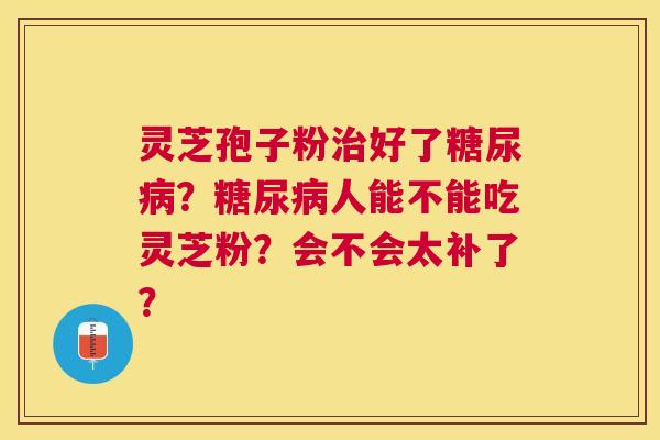 灵芝孢子粉好了?人能不能吃灵芝粉?会不会太补了? 灵芝孢子粉好了?人能不能吃灵芝粉?会不会太补了?