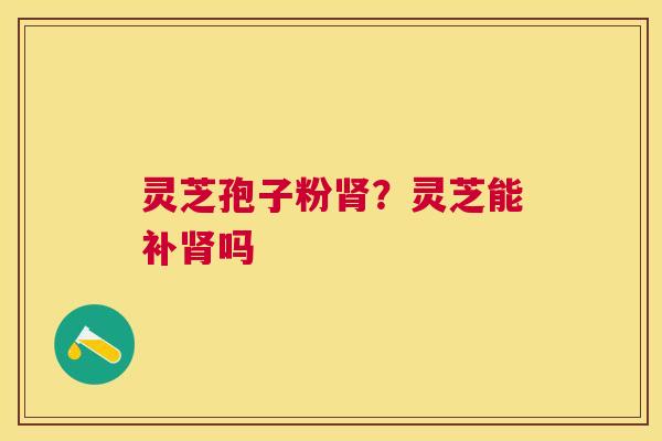 灵芝孢子粉？灵芝能补吗