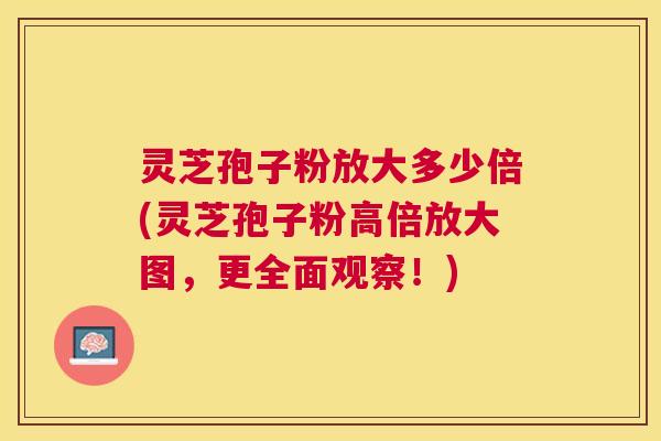 灵芝孢子粉放大多少倍(灵芝孢子粉高倍放大图,更全面观察!) 灵芝孢子粉放大多少倍(灵芝孢子粉高倍放大图,更全面观察!)