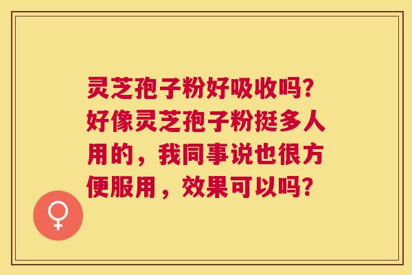 灵芝孢子粉好吸收吗？好像灵芝孢子粉挺多人用的，我同事说也很方便服用，效果可以吗？