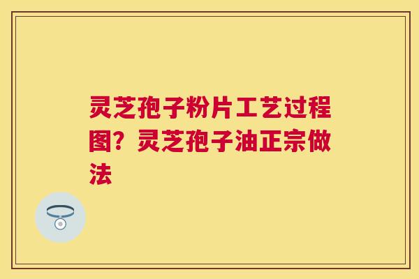 灵芝孢子粉片工艺过程图?灵芝孢子油正宗做法 灵芝孢子粉片工艺过程图?灵芝孢子油正宗做法