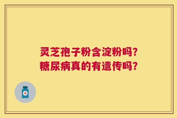 灵芝孢子粉含淀粉吗？真的有遗传吗？