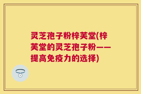 灵芝孢子粉梓芙堂(梓芙堂的灵芝孢子粉——提高免疫力的选择)