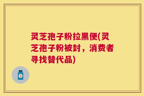 灵芝孢子粉拉黑便(灵芝孢子粉被封，消费者寻找替代品)