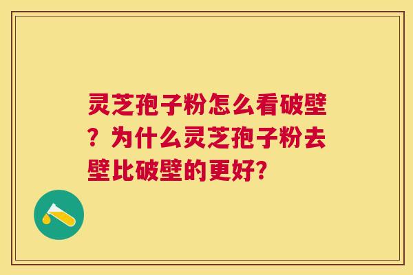 灵芝孢子粉怎么看破壁?为什么灵芝孢子粉去壁比破壁的更好? 灵芝孢子粉怎么看破壁?为什么灵芝孢子粉去壁比破壁的更好?
