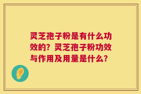 灵芝孢子粉是有什么功效的？灵芝孢子粉功效与作用及用量是什么？